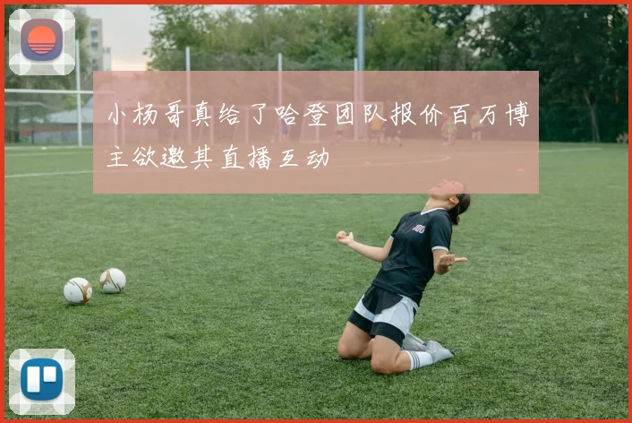 小杨哥真给了哈登团队报价百万博主欲邀其直播互动