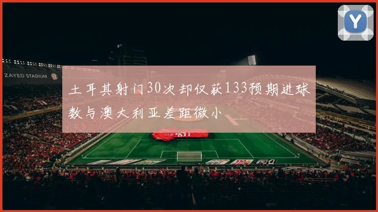 土耳其射门30次却仅获133预期进球数与澳大利亚差距微小