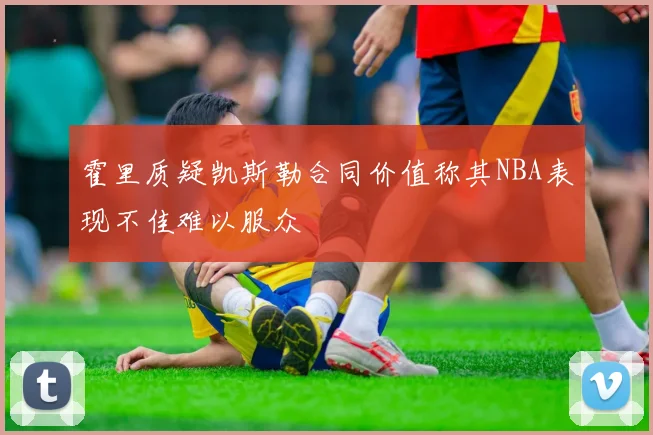 霍里质疑凯斯勒合同价值称其NBA表现不佳难以服众