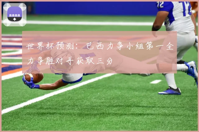 世界杯预测：巴西力争小组第一全力争胜对手获取三分