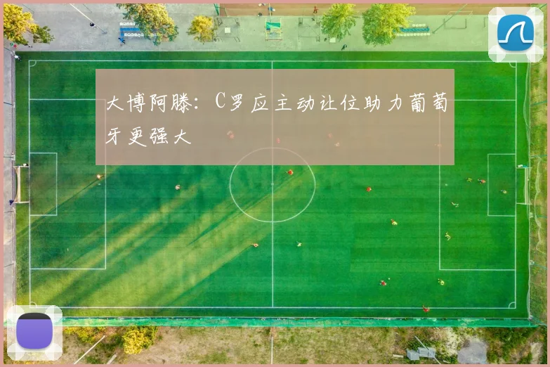 大博阿滕：C罗应主动让位助力葡萄牙更强大