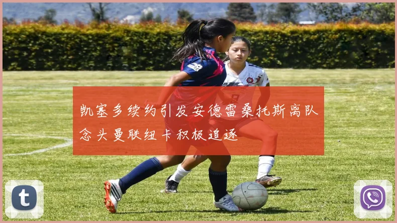凯塞多续约引发安德雷桑托斯离队念头曼联纽卡积极追逐