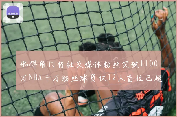 佛得角门将社交媒体粉丝突破1100万NBA千万粉丝球员仅12人首位已超亿
