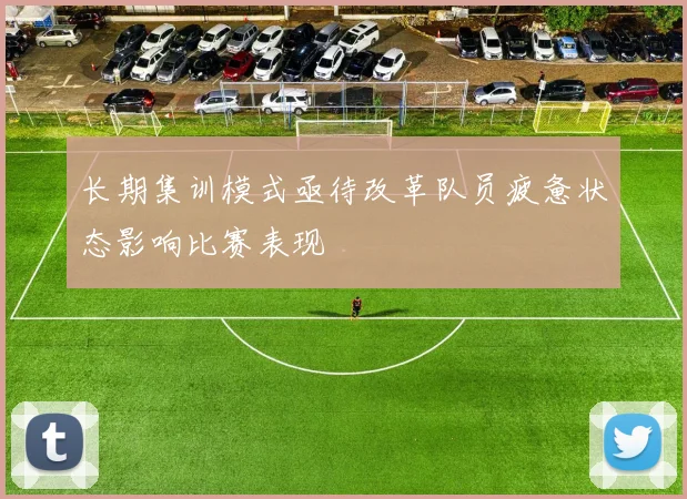 长期集训模式亟待改革队员疲惫状态影响比赛表现
