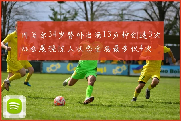 内马尔34岁替补出场13分钟创造3次机会展现惊人状态全场最多仅4次