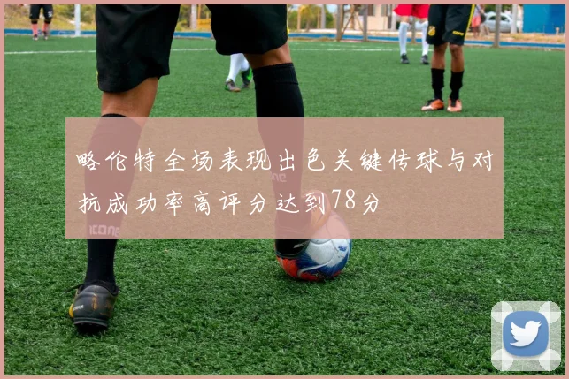 略伦特全场表现出色关键传球与对抗成功率高评分达到78分