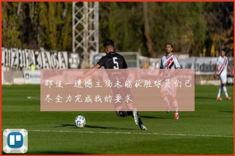 邵佳一遗憾主场未能获胜球员们已尽全力完成我的要求