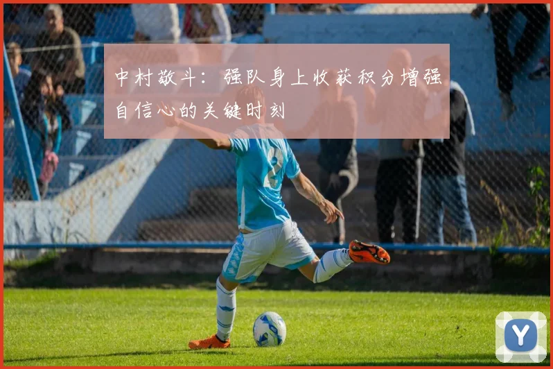 中村敬斗：强队身上收获积分增强自信心的关键时刻