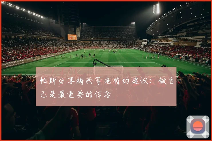 帕斯分享梅西等老将的建议：做自己是最重要的信念