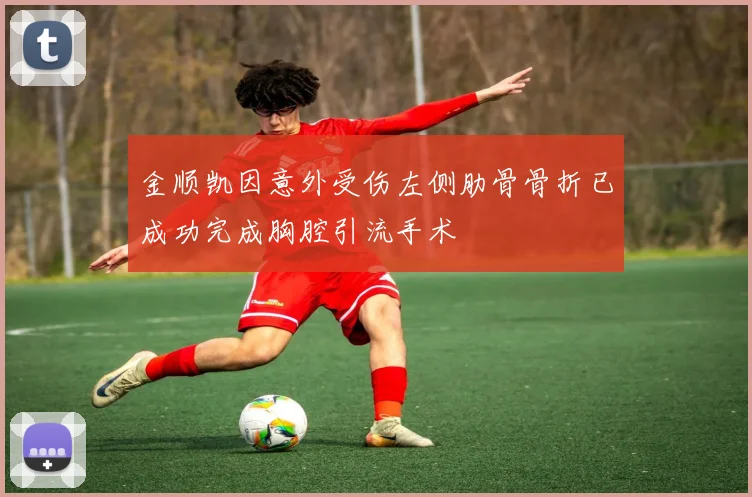 金顺凯因意外受伤左侧肋骨骨折已成功完成胸腔引流手术