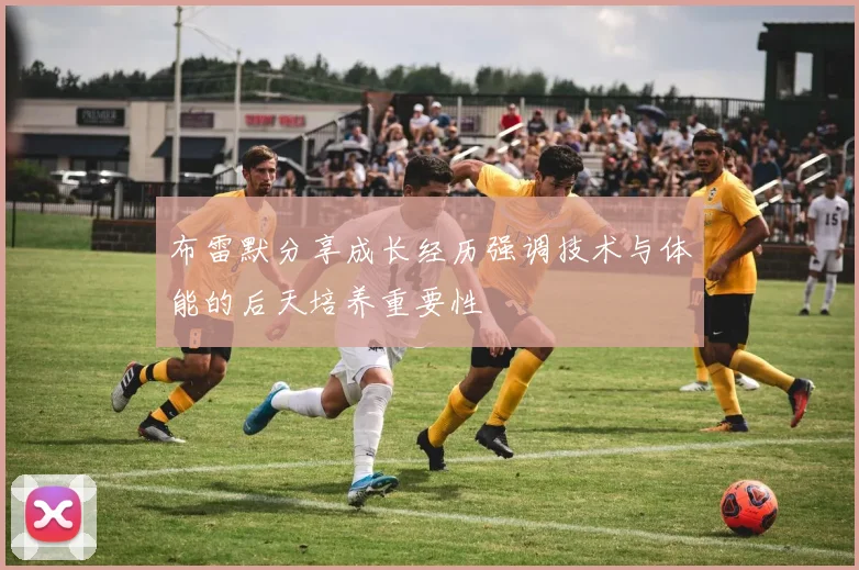 布雷默分享成长经历强调技术与体能的后天培养重要性
