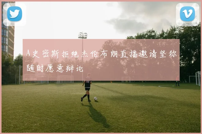 A史密斯拒绝杰伦布朗直播邀请坚称随时愿意辩论
