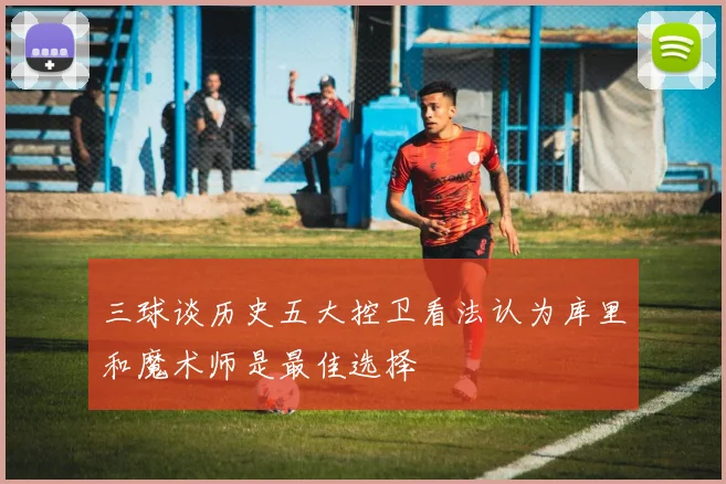 三球谈历史五大控卫看法认为库里和魔术师是最佳选择