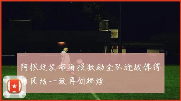 阿根廷发布海报激励全队迎战佛得角团结一致再创辉煌